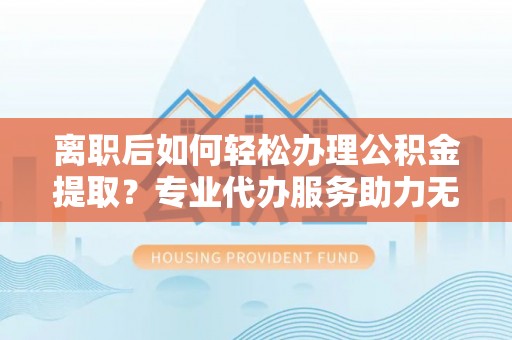 比如离职后如何轻松办理公积金提取？专业代办服务助力无忧