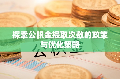 比如探索公积金提取次数的政策与优化策略