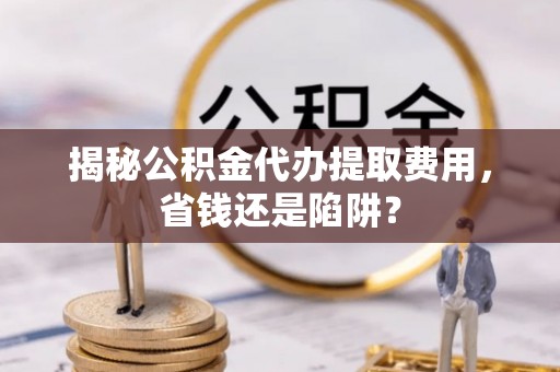 比如揭秘公积金代办提取费用，省钱还是陷阱？
