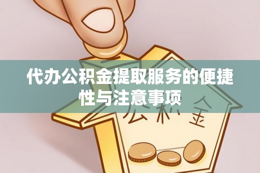 比如代办公积金提取服务的便捷性与注意事项