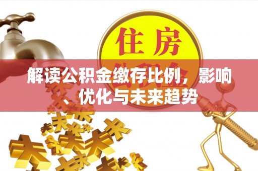 比如解读公积金缴存比例，影响、优化与未来趋势