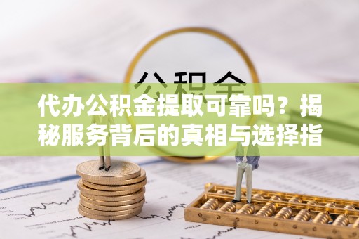 比如代办公积金提取可靠吗？揭秘服务背后的真相与选择指南