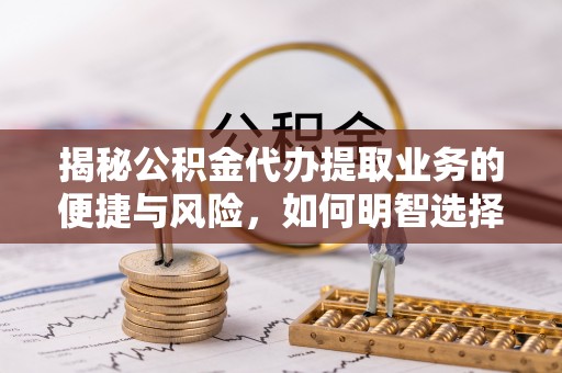 比如揭秘公积金代办提取业务的便捷与风险，如何明智选择？