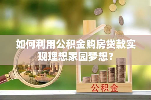 比如如何利用公积金购房贷款实现理想家园梦想？