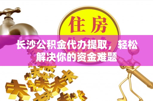 比如长沙公积金代办提取，轻松解决你的资金难题