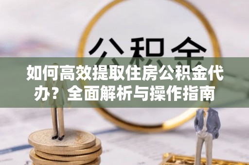 比如如何高效提取住房公积金代办？全面解析与操作指南