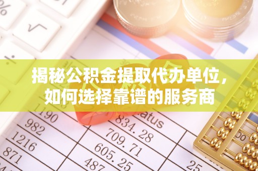 比如揭秘公积金提取代办单位，如何选择靠谱的服务商