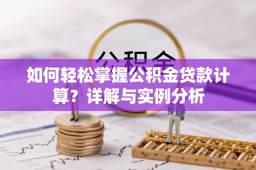 比如如何轻松掌握公积金贷款计算？详解与实例分析