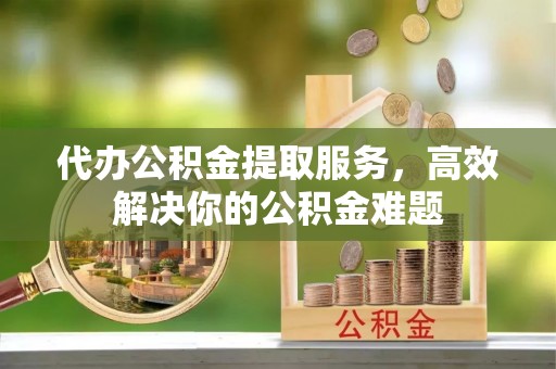 比如代办公积金提取服务，高效解决你的公积金难题