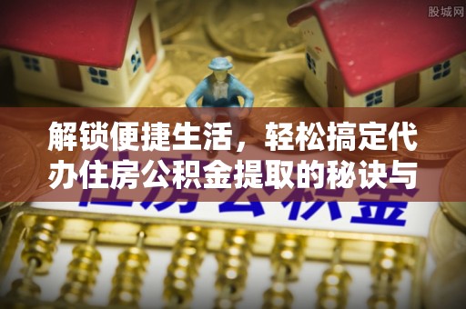 比如解锁便捷生活，轻松搞定代办住房公积金提取的秘诀与技巧