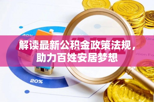 比如解读最新公积金政策法规，助力百姓安居梦想
