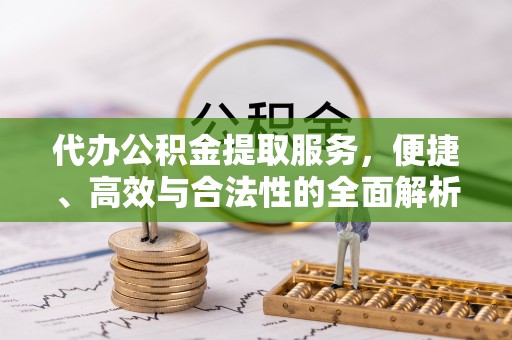 比如代办公积金提取服务，便捷、高效与合法性的全面解析
