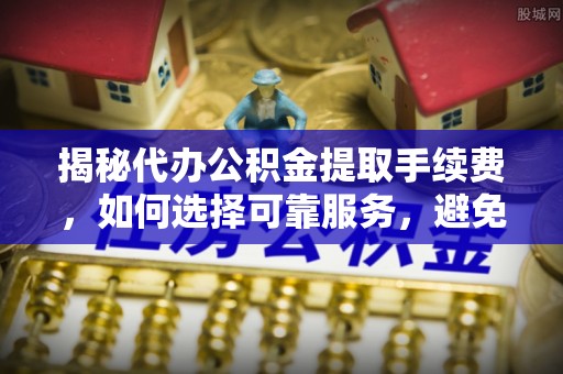 比如揭秘代办公积金提取手续费，如何选择可靠服务，避免隐形陷阱
