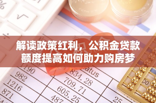 比如解读政策红利，公积金贷款额度提高如何助力购房梦