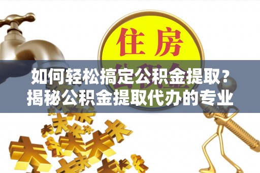 比如如何轻松搞定公积金提取？揭秘公积金提取代办的专业服务