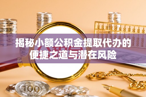 比如揭秘小额公积金提取代办的便捷之道与潜在风险