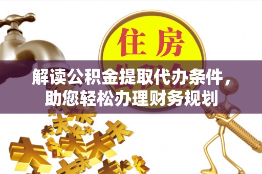 比如解读公积金提取代办条件，助您轻松办理财务规划