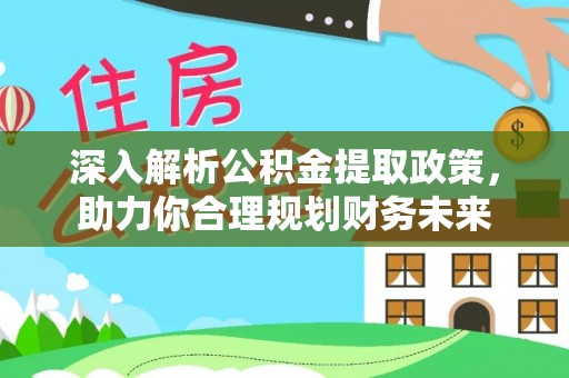 比如深入解析公积金提取政策，助力你合理规划财务未来
