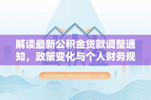 比如解读最新公积金贷款调整通知，政策变化与个人财务规划的影响