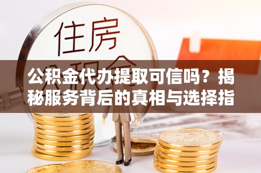 比如公积金代办提取可信吗？揭秘服务背后的真相与选择指南