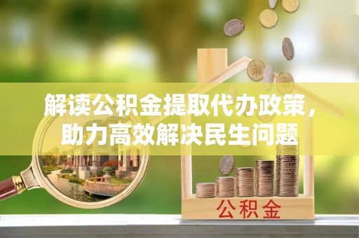 比如解读公积金提取代办政策，助力高效解决民生问题