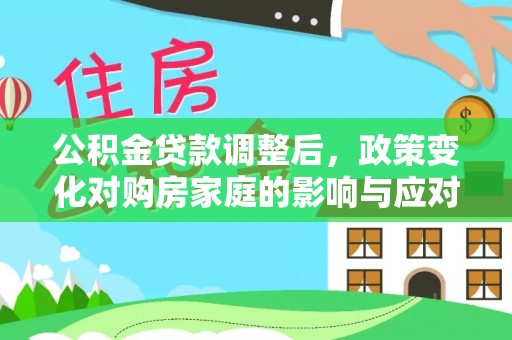 比如公积金贷款调整后，政策变化对购房家庭的影响与应对策略