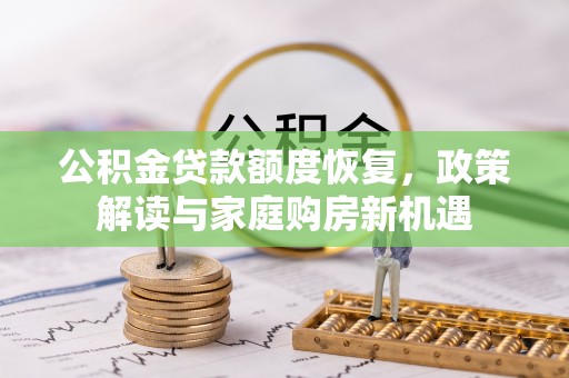 比如公积金贷款额度恢复，政策解读与家庭购房新机遇
