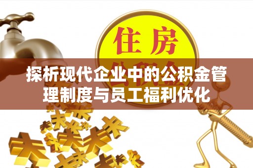 比如探析现代企业中的公积金管理制度与员工福利优化
