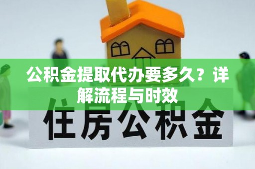 比如公积金提取代办要多久？详解流程与时效