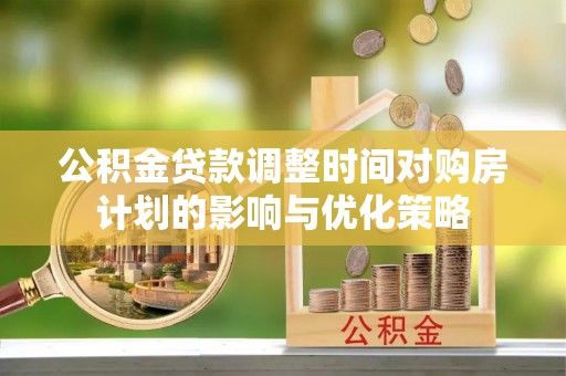比如公积金贷款调整时间对购房计划的影响与优化策略