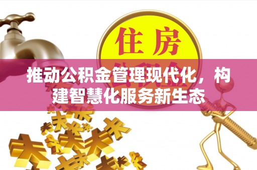 比如推动公积金管理现代化，构建智慧化服务新生态
