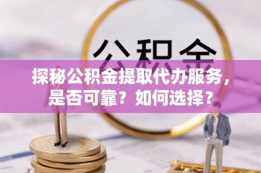 比如探秘公积金提取代办服务，是否可靠？如何选择？