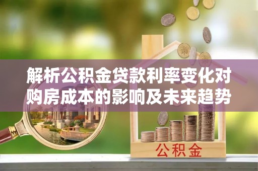 比如解析公积金贷款利率变化对购房成本的影响及未来趋势
