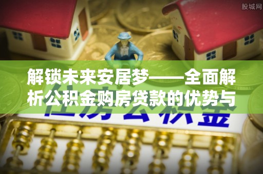 比如解锁未来安居梦——全面解析公积金购房贷款的优势与策略