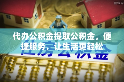比如代办公积金提取公积金，便捷服务，让生活更轻松