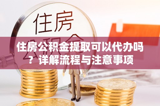 比如住房公积金提取可以代办吗？详解流程与注意事项