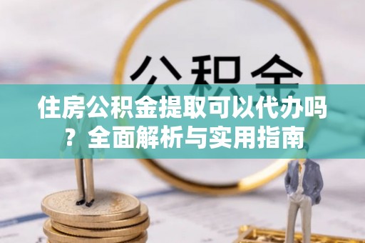 比如住房公积金提取可以代办吗？全面解析与实用指南