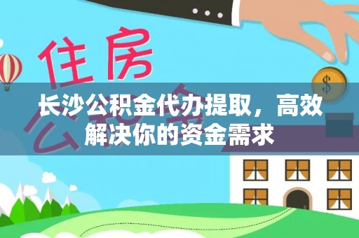 比如长沙公积金代办提取，高效解决你的资金需求