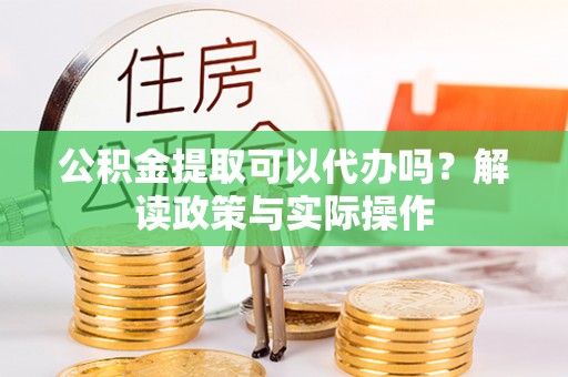 比如公积金提取可以代办吗？解读政策与实际操作