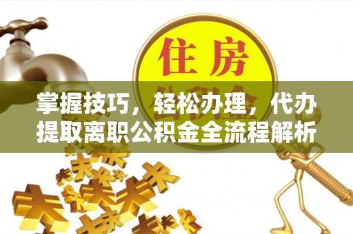 比如掌握技巧，轻松办理，代办提取离职公积金全流程解析