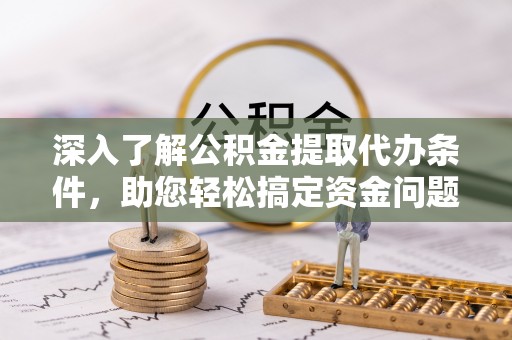 比如深入了解公积金提取代办条件，助您轻松搞定资金问题