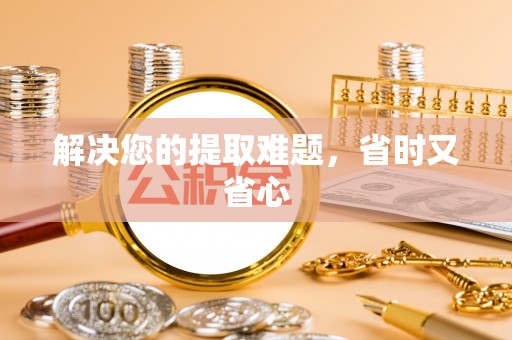 比如解决您的提取难题，省时又省心