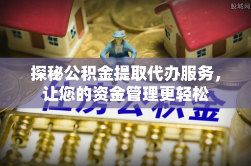 比如探秘公积金提取代办服务，让您的资金管理更轻松