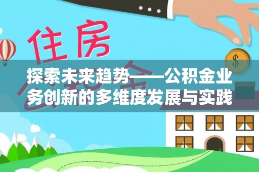 比如探索未来趋势——公积金业务创新的多维度发展与实践