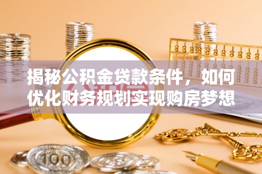 比如揭秘公积金贷款条件，如何优化财务规划实现购房梦想