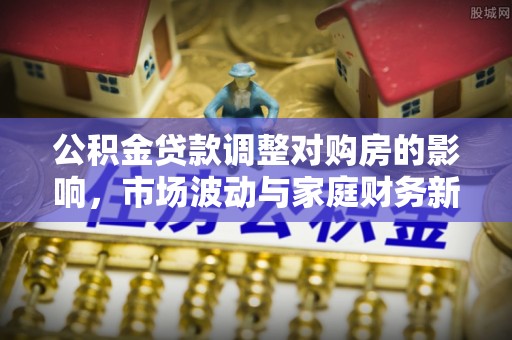 比如公积金贷款调整对购房的影响，市场波动与家庭财务新趋势