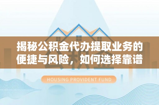 比如揭秘公积金代办提取业务的便捷与风险，如何选择靠谱服务？