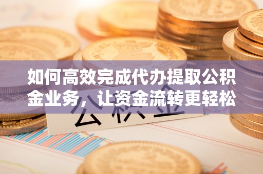 比如如何高效完成代办提取公积金业务，让资金流转更轻松