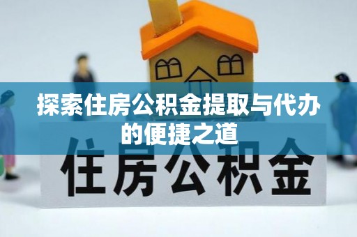 比如探索住房公积金提取与代办的便捷之道