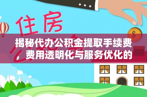 比如揭秘代办公积金提取手续费，费用透明化与服务优化的关键